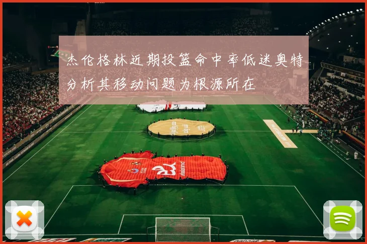 杰伦格林近期投篮命中率低迷奥特分析其移动问题为根源所在