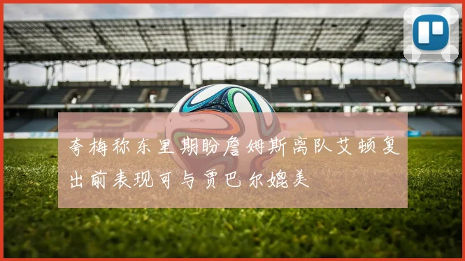 夸梅称东里期盼詹姆斯离队艾顿复出前表现可与贾巴尔媲美