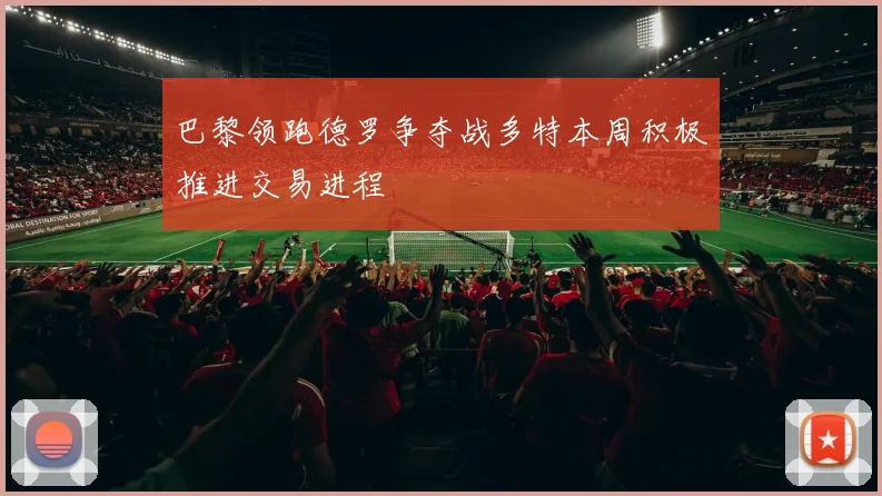 巴黎领跑德罗争夺战多特本周积极推进交易进程