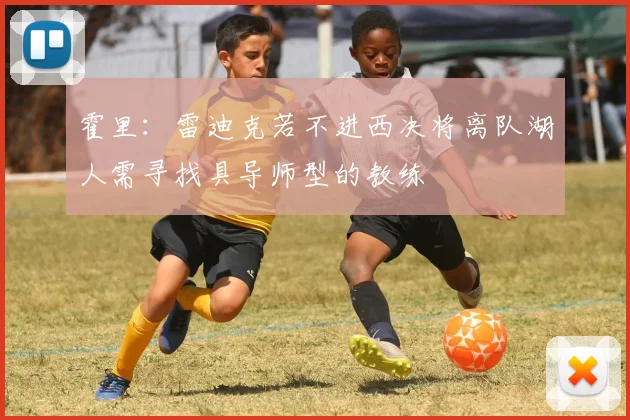 霍里：雷迪克若不进西决将离队湖人需寻找具导师型的教练
