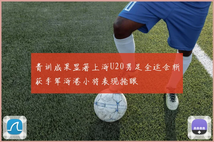 青训成果显著上海U20男足全运会斩获季军海港小将表现抢眼