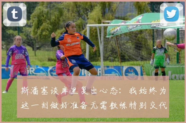 斯潘塞谈库里复出心态：我始终为这一刻做好准备无需教练特别交代