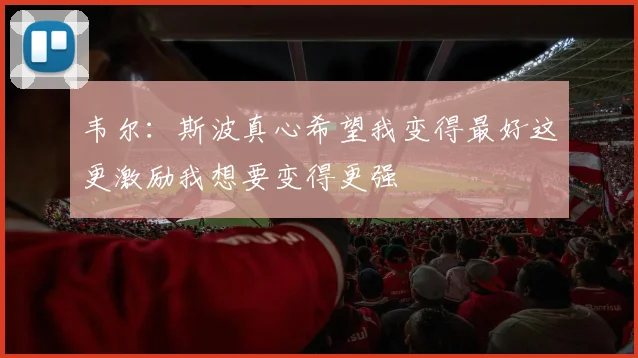 韦尔：斯波真心希望我变得最好这更激励我想要变得更强