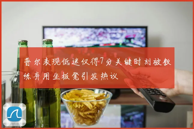 普尔表现低迷仅得7分关键时刻被教练弃用坐板凳引发热议