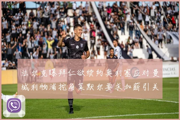 法尔克曝拜仁欲续约奥利塞应对曼城利物浦挖角莱默尔要求加薪引关注