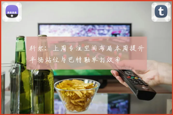 科尔：上周专注空间布局本周提升半场站位与巴特勒单打效率