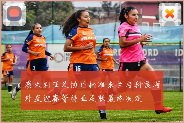 澳大利亚足协已批准米兰与科莫海外友谊赛等待亚足联最终决定