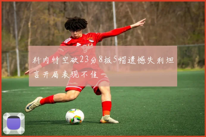 科内特空砍23分8板5帽遗憾失利坦言开局表现不佳