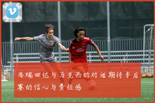 洛瑞回忆与马克西的对话期待季后赛的信心与责任感