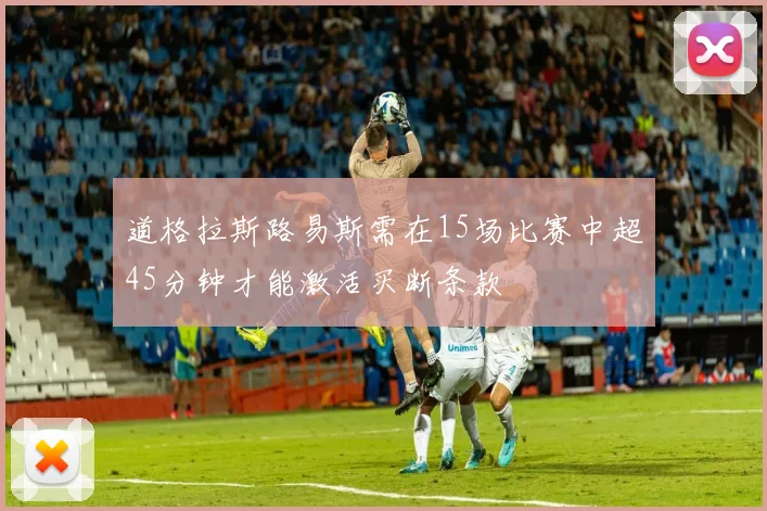 道格拉斯路易斯需在15场比赛中超45分钟才能激活买断条款