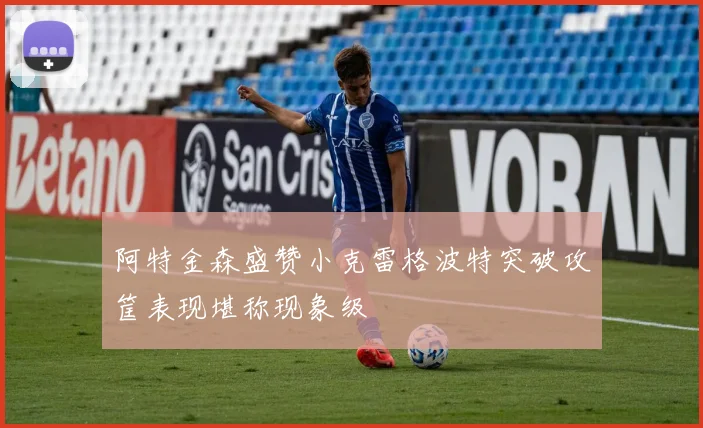 阿特金森盛赞小克雷格波特突破攻筐表现堪称现象级