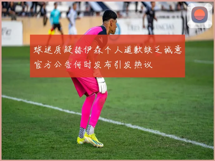 球迷质疑赫伊森个人道歉缺乏诚意官方公告何时发布引发热议