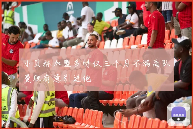 小贝林加盟多特仅三个月不满离队曼联有意引进他