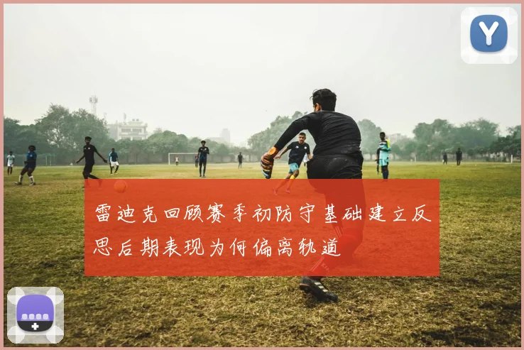 雷迪克回顾赛季初防守基础建立反思后期表现为何偏离轨道