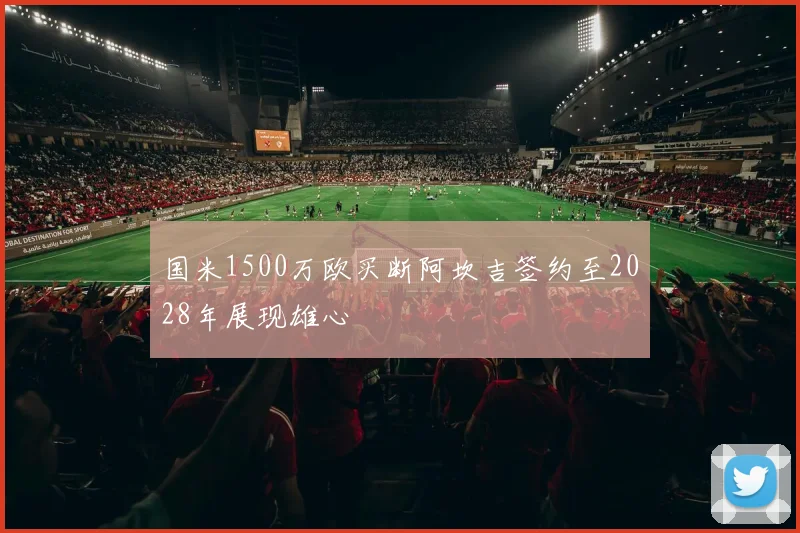 国米1500万欧买断阿坎吉签约至2028年展现雄心