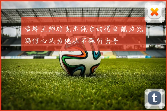 黄蜂主帅对克尼佩尔的得分能力充满信心认为他从不强行出手