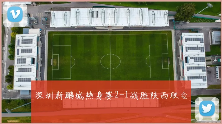 深圳新鹏城热身赛2-1战胜陕西联合
