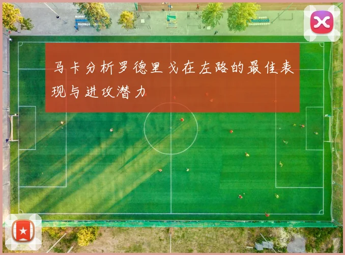 马卡分析罗德里戈在左路的最佳表现与进攻潜力