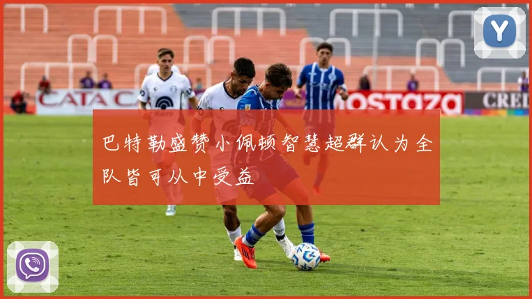 巴特勒盛赞小佩顿智慧超群认为全队皆可从中受益