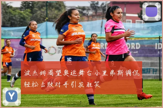 波杰姆渴望奥运舞台小里弗斯调侃轻松击败对手引发狂笑