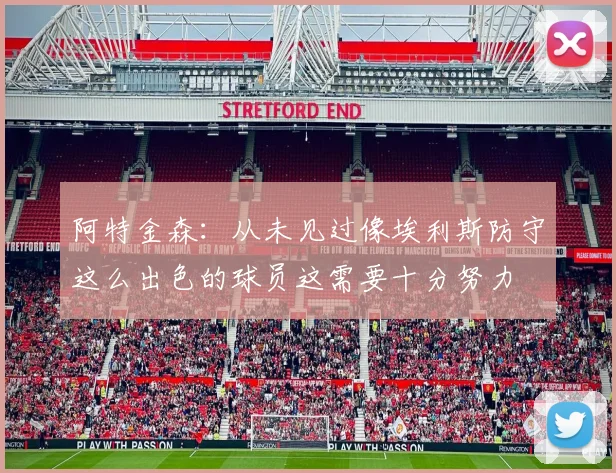 阿特金森：从未见过像埃利斯防守这么出色的球员这需要十分努力