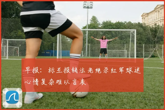 早报：标王报销法老绝杀红军球迷心情复杂难以言表