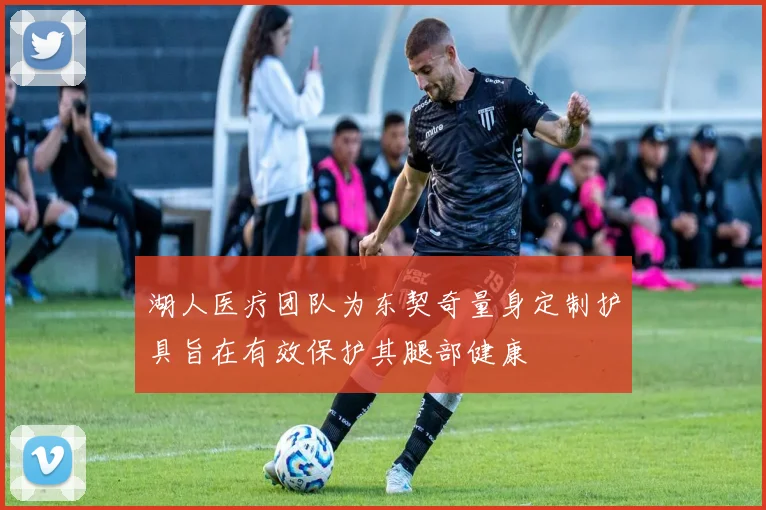 湖人医疗团队为东契奇量身定制护具旨在有效保护其腿部健康