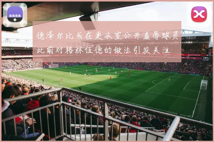 德泽尔比或在更衣室公开羞辱球员此前对格林伍德的做法引发关注