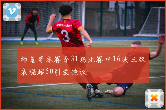 约基奇本赛季31场比赛中16次三双表现超50引发热议