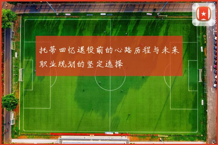 托蒂回忆退役前的心路历程与未来职业规划的坚定选择