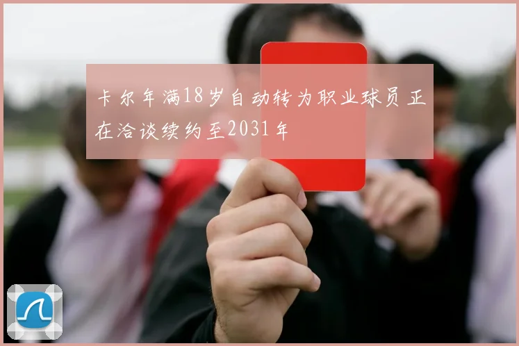 卡尔年满18岁自动转为职业球员正在洽谈续约至2031年