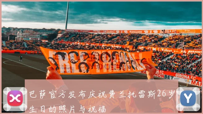巴萨官方发布庆祝费兰托雷斯26岁生日的照片与祝福