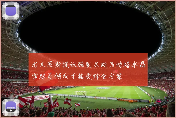 尤文图斯提议强制买断马特塔水晶宫球员倾向于接受转会方案