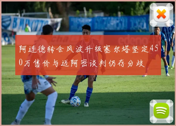 阿连德转会风波升级塞尔塔坚定450万售价与迈阿密谈判仍存分歧