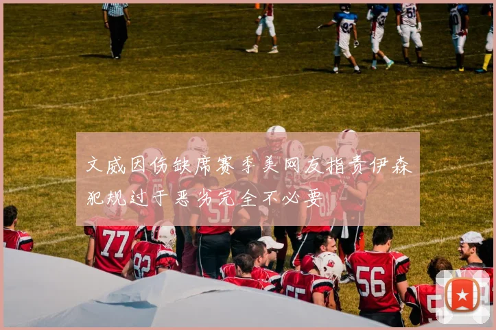 文威因伤缺席赛季美网友指责伊森犯规过于恶劣完全不必要