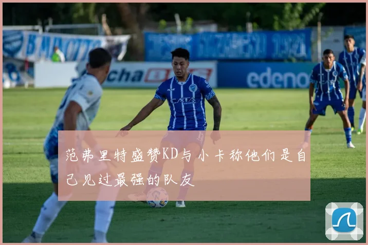 范弗里特盛赞KD与小卡称他们是自己见过最强的队友