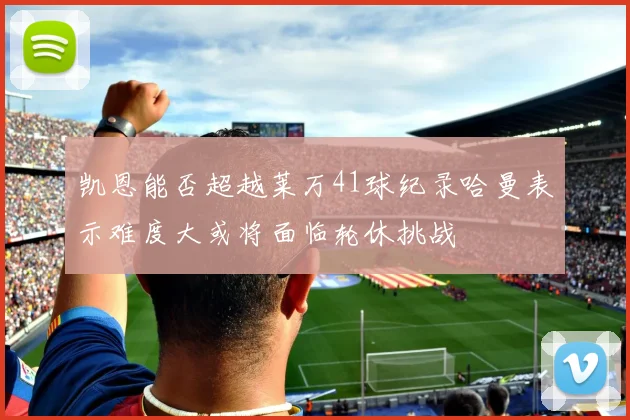 凯恩能否超越莱万41球纪录哈曼表示难度大或将面临轮休挑战