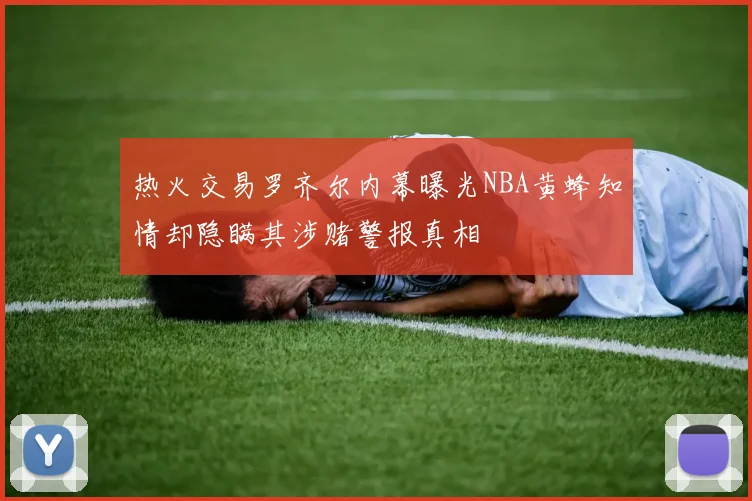 热火交易罗齐尔内幕曝光NBA黄蜂知情却隐瞒其涉赌警报真相
