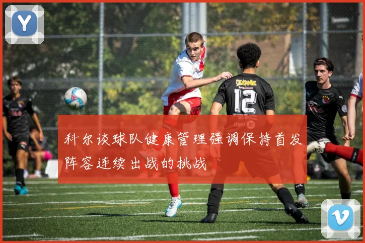科尔谈球队健康管理强调保持首发阵容连续出战的挑战