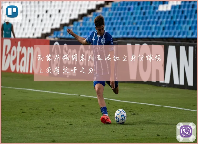 西蒙尼强调朱利亚诺独立身份球场上没有父子之分