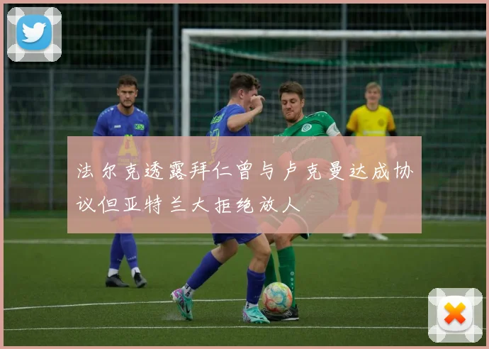 法尔克透露拜仁曾与卢克曼达成协议但亚特兰大拒绝放人