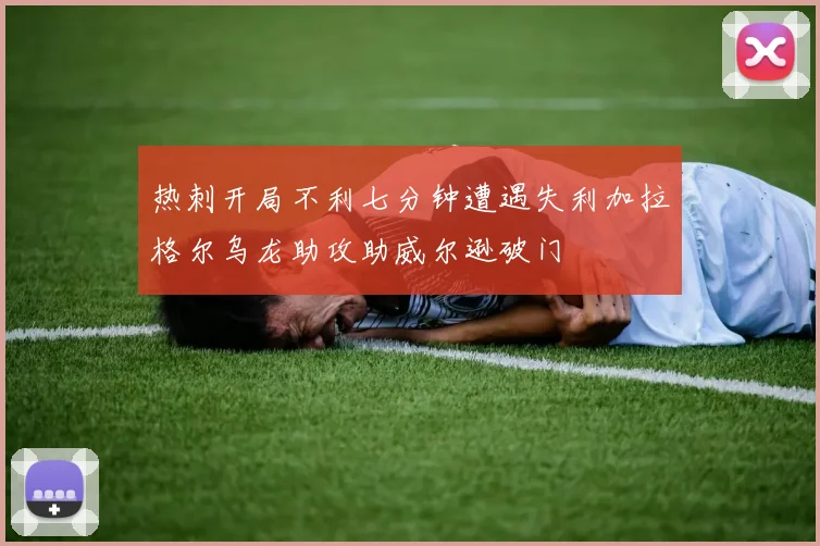 热刺开局不利七分钟遭遇失利加拉格尔乌龙助攻助威尔逊破门