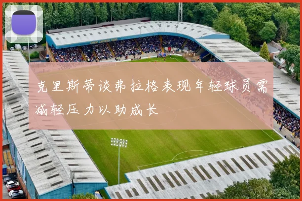 克里斯蒂谈弗拉格表现年轻球员需减轻压力以助成长
