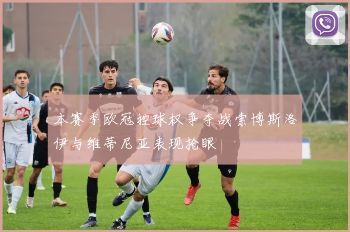 本赛季欧冠控球权争夺战索博斯洛伊与维蒂尼亚表现抢眼